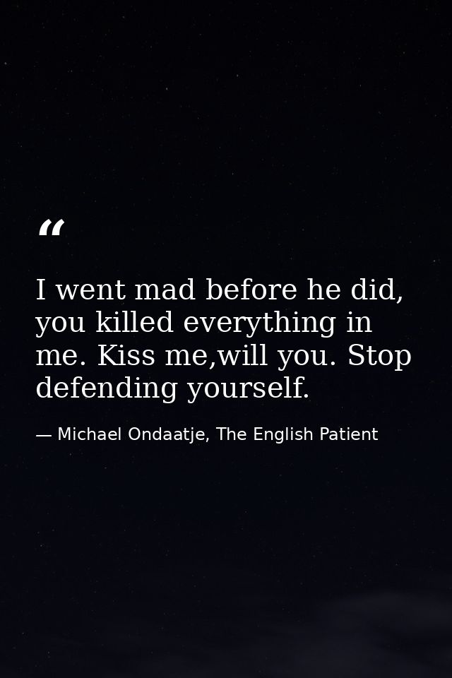 I went mad before he did, you killed everything in me. Kiss me,will you. Stop defending yourself. — Michael Ondaatje, The English Patient