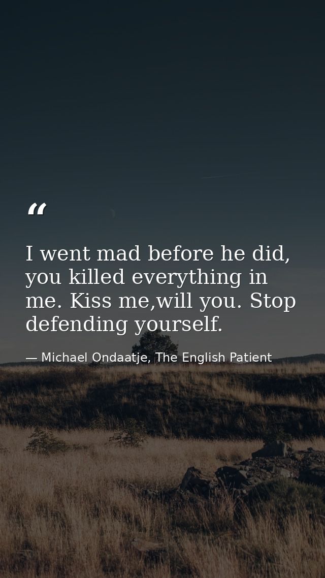 I went mad before he did, you killed everything in me. Kiss me,will you. Stop defending yourself. — Michael Ondaatje, The English Patient