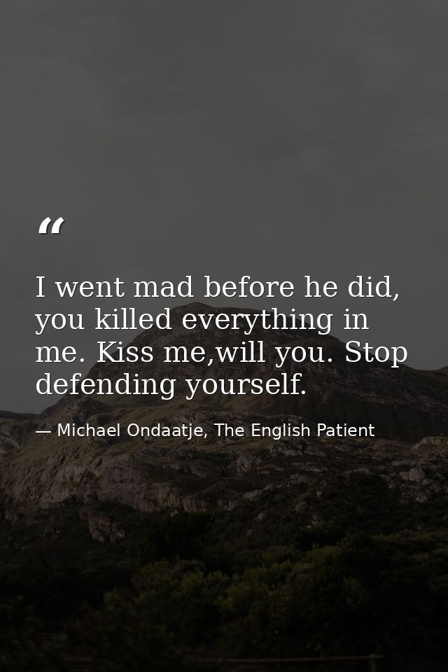 I went mad before he did, you killed everything in me. Kiss me,will you. Stop defending yourself. — Michael Ondaatje, The English Patient