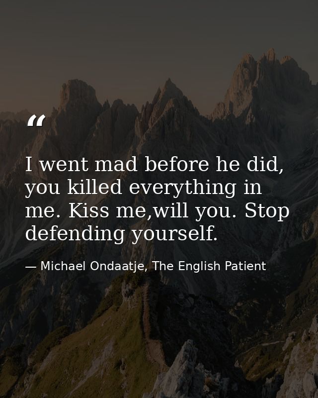 I went mad before he did, you killed everything in me. Kiss me,will you. Stop defending yourself. — Michael Ondaatje, The English Patient