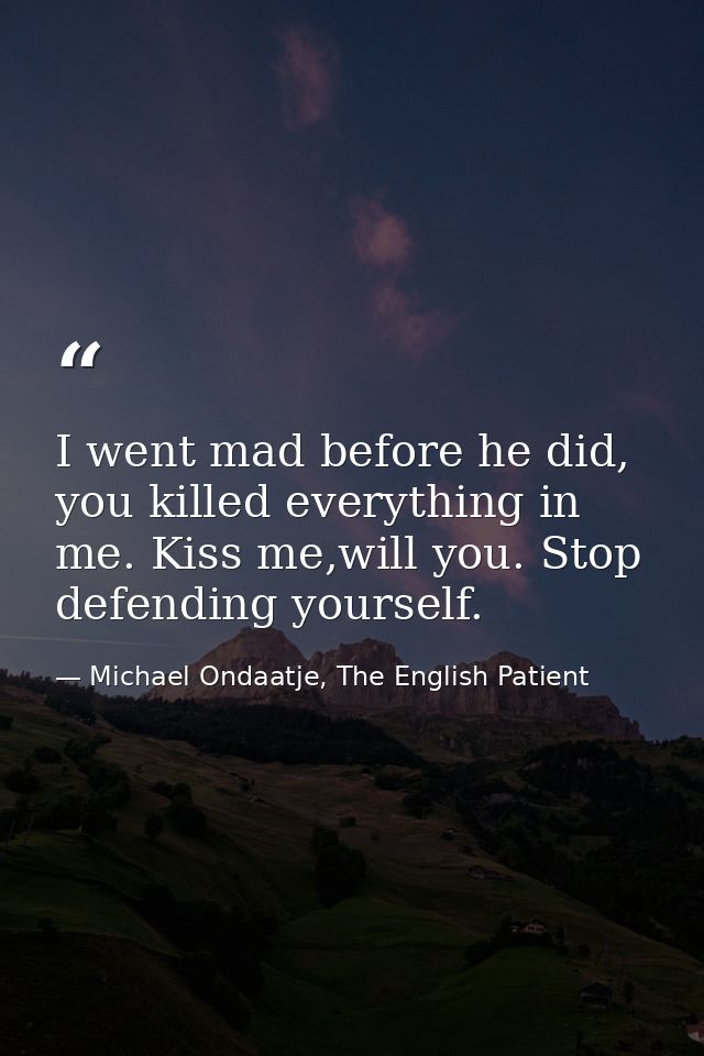I went mad before he did, you killed everything in me. Kiss me,will you. Stop defending yourself. — Michael Ondaatje, The English Patient