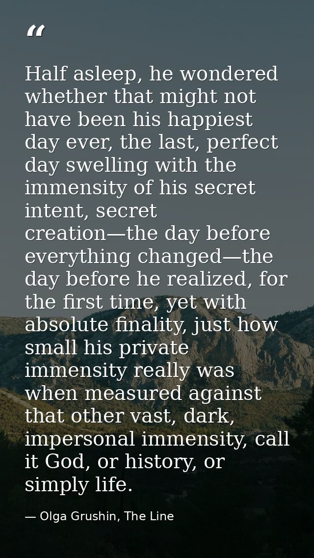 Half asleep, he wondered whether that might not have been his happiest day ever, the last, perfect day swelling with the — Olga Grushin, The Line