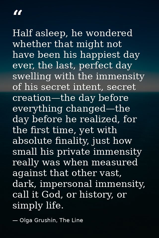 Half asleep, he wondered whether that might not have been his happiest day ever, the last, perfect day swelling with the — Olga Grushin, The Line