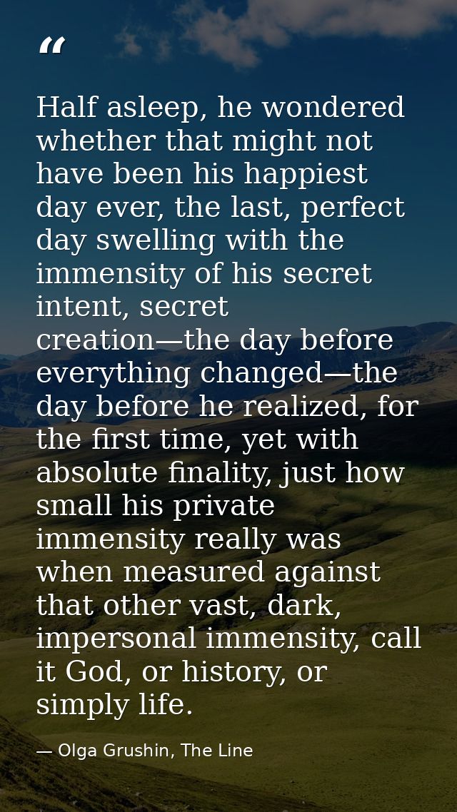 Half asleep, he wondered whether that might not have been his happiest day ever, the last, perfect day swelling with the — Olga Grushin, The Line