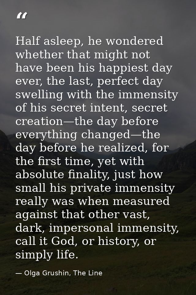 Half asleep, he wondered whether that might not have been his happiest day ever, the last, perfect day swelling with the — Olga Grushin, The Line