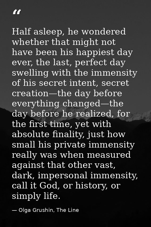 Half asleep, he wondered whether that might not have been his happiest day ever, the last, perfect day swelling with the — Olga Grushin, The Line