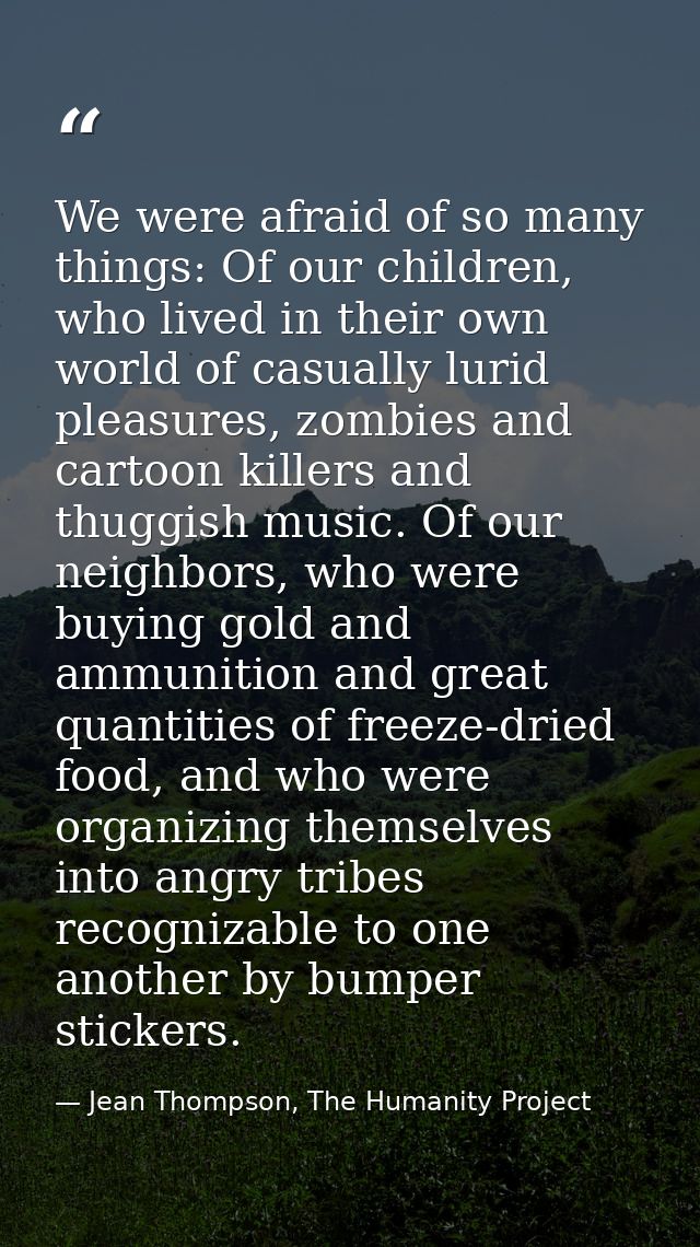 We were afraid of so many things: Of our children, who lived in their own world of casually lurid pleasures, zombies and — Jean Thompson, The Humanity Project