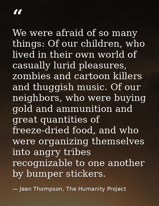 We were afraid of so many things: Of our children, who lived in their own world of casually lurid pleasures, zombies and — Jean Thompson, The Humanity Project