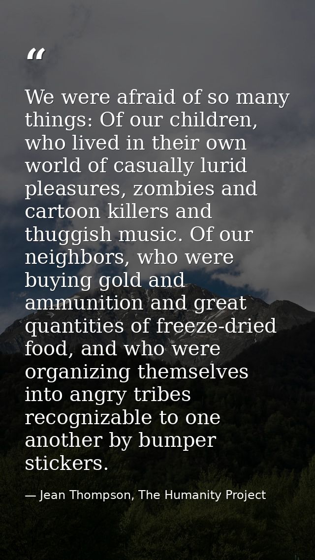 We were afraid of so many things: Of our children, who lived in their own world of casually lurid pleasures, zombies and — Jean Thompson, The Humanity Project
