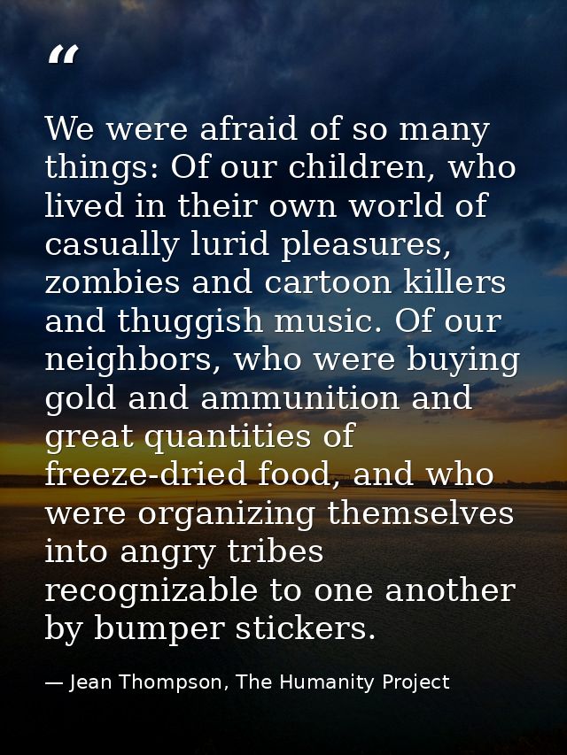 We were afraid of so many things: Of our children, who lived in their own world of casually lurid pleasures, zombies and — Jean Thompson, The Humanity Project