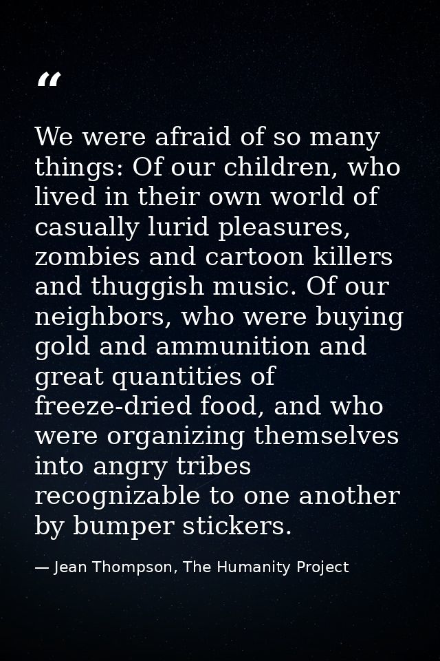 We were afraid of so many things: Of our children, who lived in their own world of casually lurid pleasures, zombies and — Jean Thompson, The Humanity Project