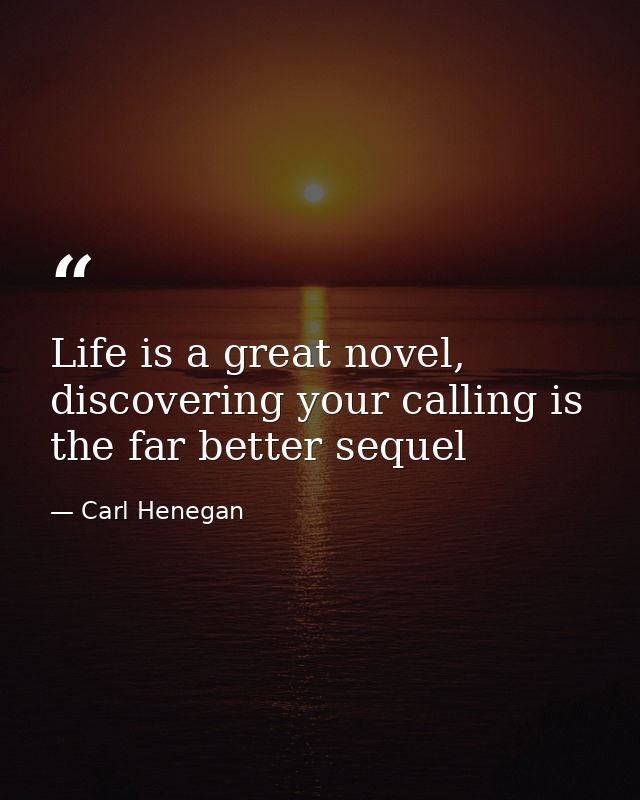 Life is a great novel, discovering your calling is the far better sequel — Carl Henegan