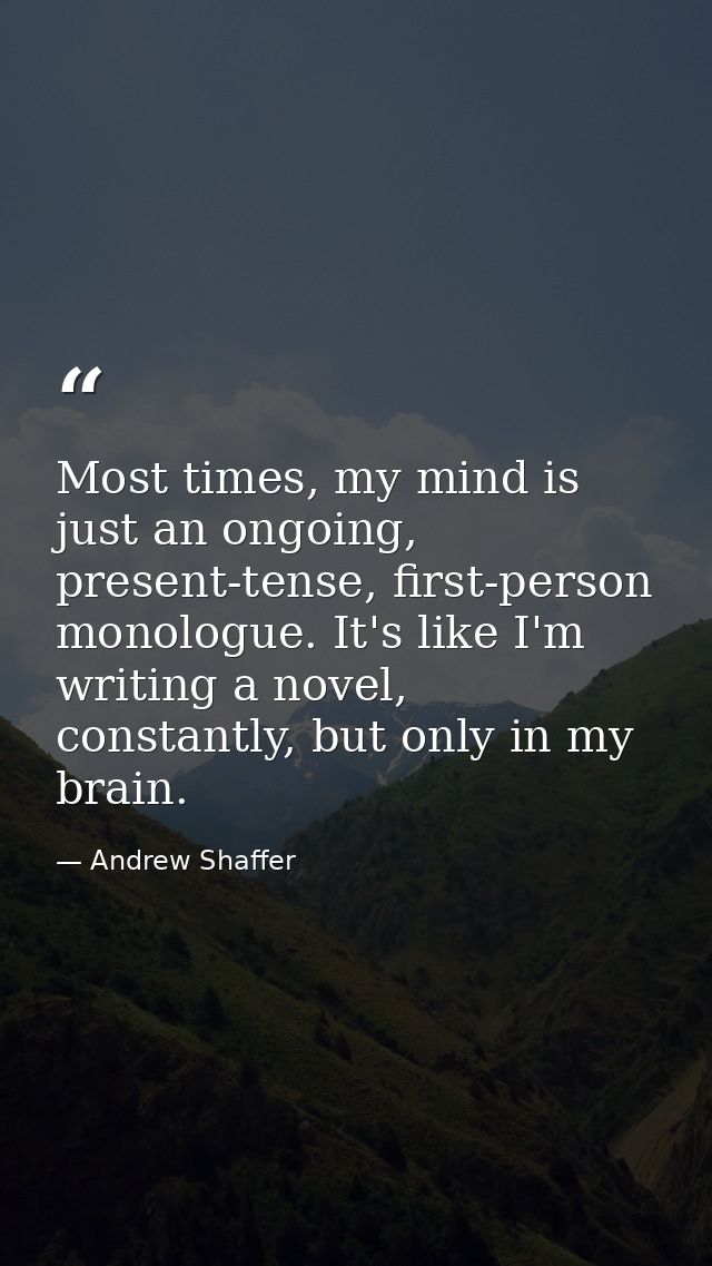 Most times, my mind is just an ongoing, present-tense, first-person monologue. It's like I'm writing a novel, constantly — Andrew Shaffer