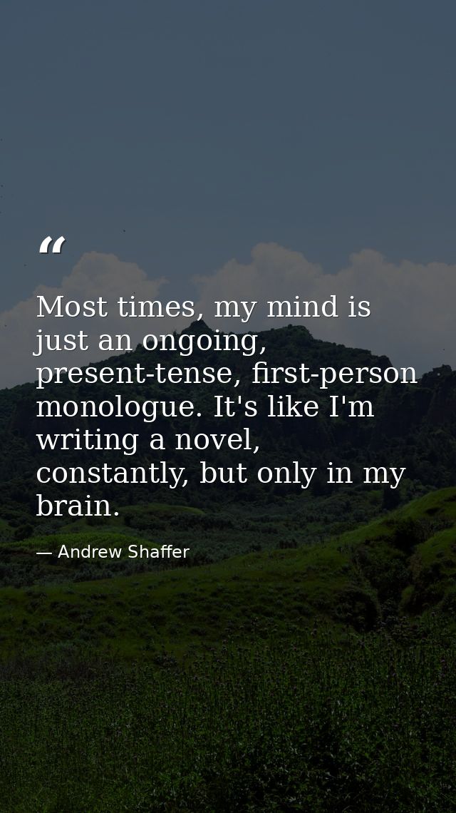 Most times, my mind is just an ongoing, present-tense, first-person monologue. It's like I'm writing a novel, constantly — Andrew Shaffer