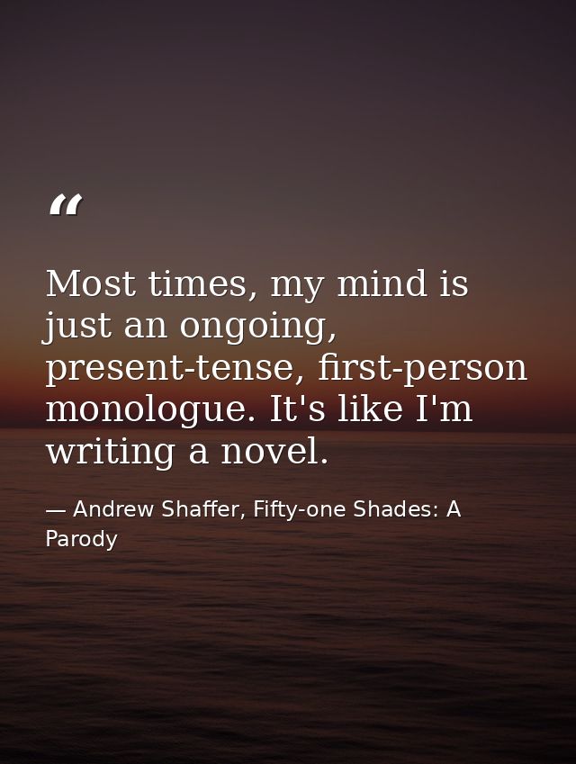 Most times, my mind is just an ongoing, present-tense, first-person monologue. It's like I'm writing a novel. — Andrew Shaffer, Fifty-one Shades: A Parody