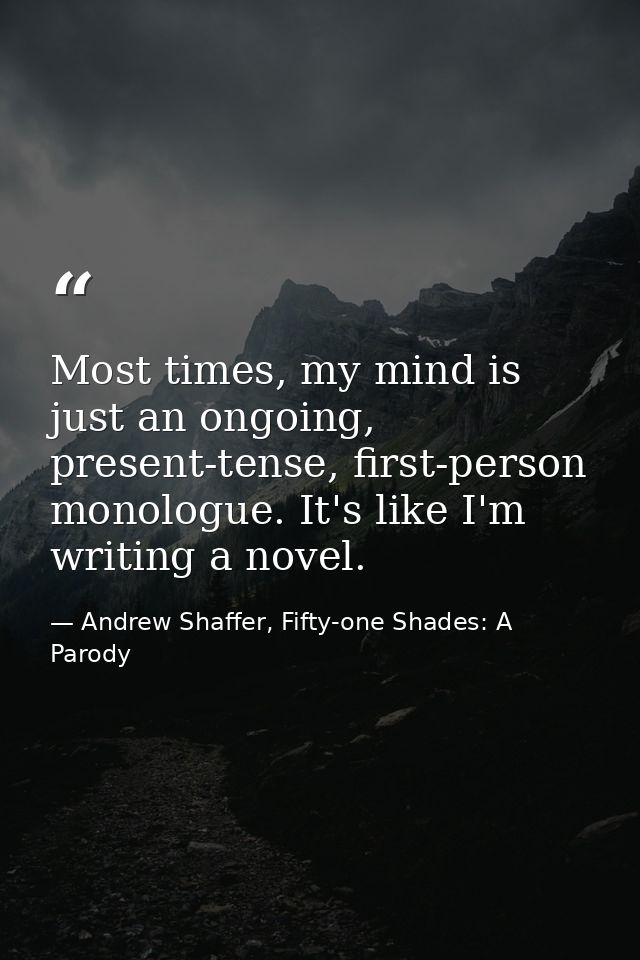 Most times, my mind is just an ongoing, present-tense, first-person monologue. It's like I'm writing a novel. — Andrew Shaffer, Fifty-one Shades: A Parody