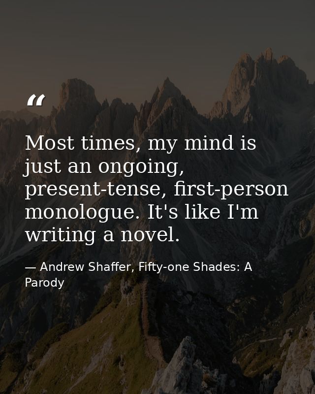 Most times, my mind is just an ongoing, present-tense, first-person monologue. It's like I'm writing a novel. — Andrew Shaffer, Fifty-one Shades: A Parody