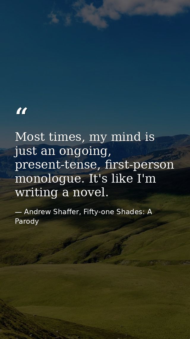 Most times, my mind is just an ongoing, present-tense, first-person monologue. It's like I'm writing a novel. — Andrew Shaffer, Fifty-one Shades: A Parody