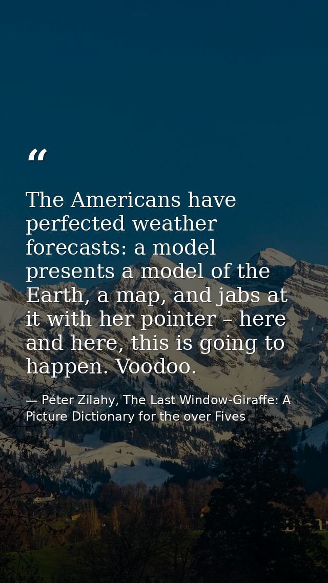 The Americans have perfected weather forecasts: a model presents a model of the Earth, a map, and jabs at it with her po — Péter Zilahy, The Last Window-Giraffe: A Picture Dictionary for the over Fives