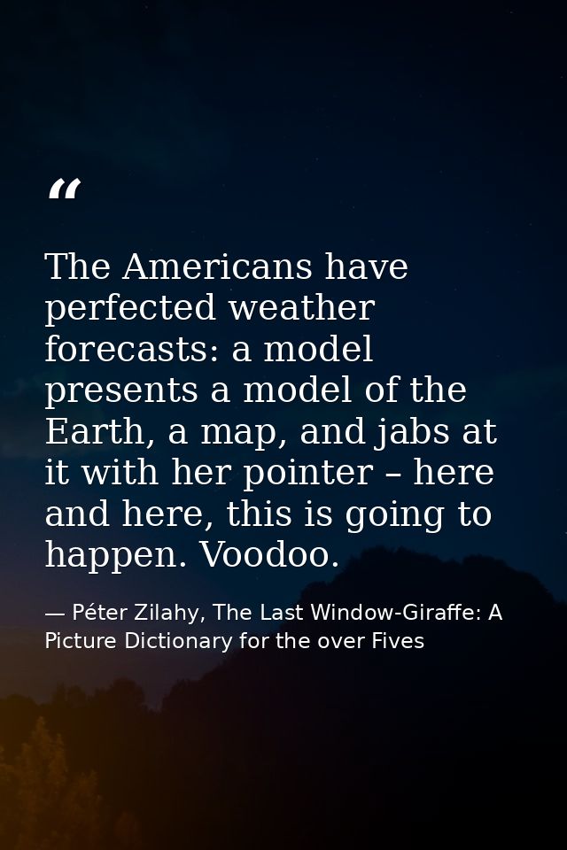 The Americans have perfected weather forecasts: a model presents a model of the Earth, a map, and jabs at it with her po — Péter Zilahy, The Last Window-Giraffe: A Picture Dictionary for the over Fives
