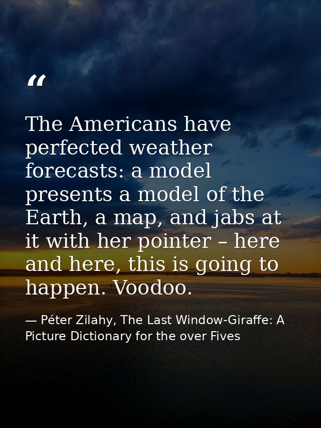 The Americans have perfected weather forecasts: a model presents a model of the Earth, a map, and jabs at it with her po — Péter Zilahy, The Last Window-Giraffe: A Picture Dictionary for the over Fives