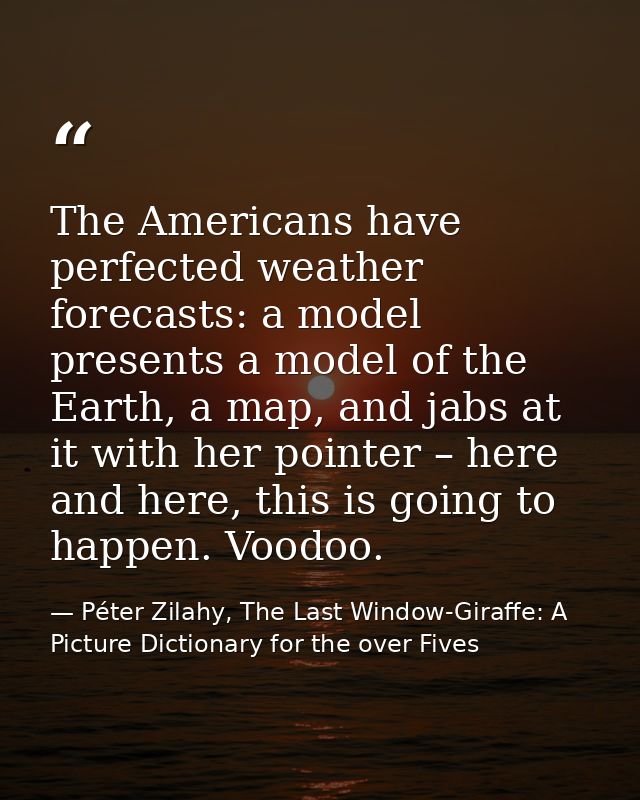 The Americans have perfected weather forecasts: a model presents a model of the Earth, a map, and jabs at it with her po — Péter Zilahy, The Last Window-Giraffe: A Picture Dictionary for the over Fives