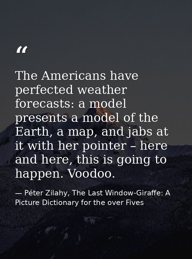 The Americans have perfected weather forecasts: a model presents a model of the Earth, a map, and jabs at it with her po — Péter Zilahy, The Last Window-Giraffe: A Picture Dictionary for the over Fives