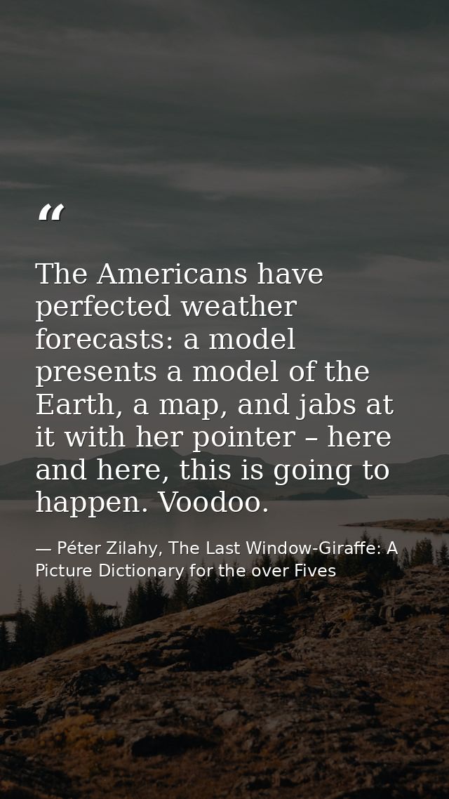 The Americans have perfected weather forecasts: a model presents a model of the Earth, a map, and jabs at it with her po — Péter Zilahy, The Last Window-Giraffe: A Picture Dictionary for the over Fives