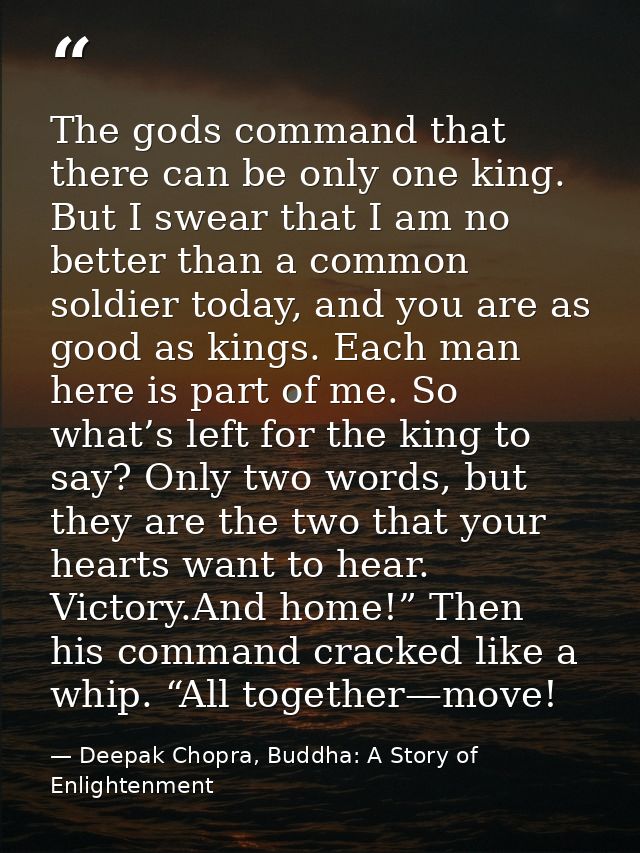 The gods command that there can be only one king. But I swear that I am no better than a common soldier today, and you a — Deepak Chopra, Buddha: A Story of Enlightenment