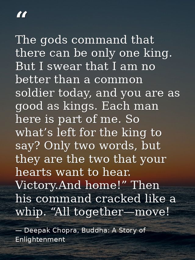 The gods command that there can be only one king. But I swear that I am no better than a common soldier today, and you a — Deepak Chopra, Buddha: A Story of Enlightenment