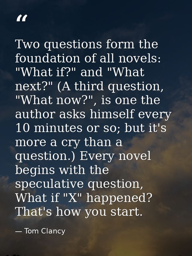 Two questions form the foundation of all novels: "What if?" and "What next?" (A third question, "What now?", is one the  — Tom Clancy