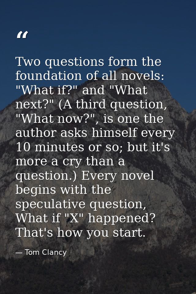 Two questions form the foundation of all novels: "What if?" and "What next?" (A third question, "What now?", is one the  — Tom Clancy