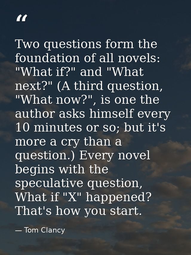 Two questions form the foundation of all novels: "What if?" and "What next?" (A third question, "What now?", is one the  — Tom Clancy
