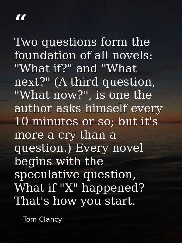 Two questions form the foundation of all novels: "What if?" and "What next?" (A third question, "What now?", is one the  — Tom Clancy