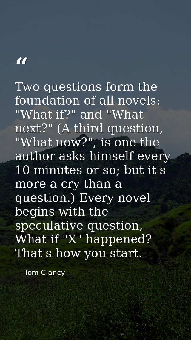 Two questions form the foundation of all novels: "What if?" and "What next?" (A third question, "What now?", is one the  — Tom Clancy