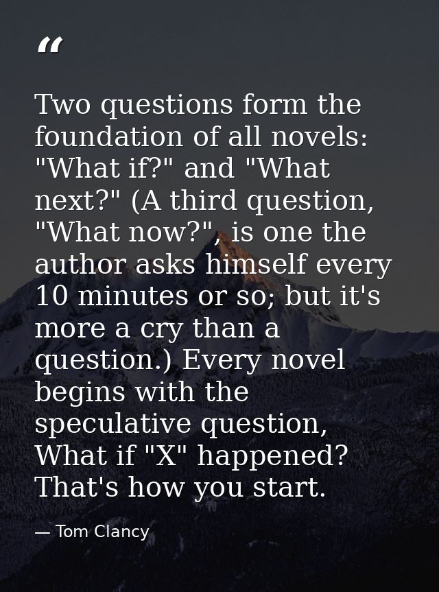 Two questions form the foundation of all novels: "What if?" and "What next?" (A third question, "What now?", is one the  — Tom Clancy