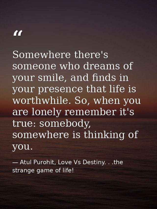 Somewhere there's someone who dreams of your smile, and finds in your presence that life is worthwhile. So, when you are — Atul Purohit, Love Vs Destiny. . .the strange game of life!