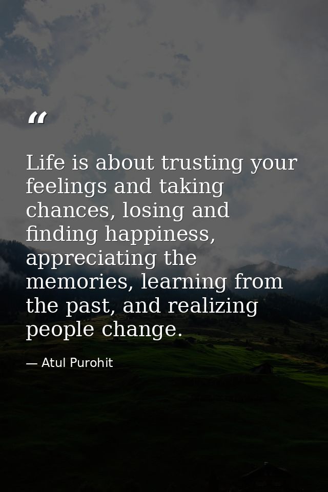 Life is about trusting your feelings and taking chances, losing and finding happiness, appreciating the memories, learni — Atul Purohit
