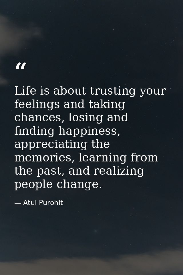 Life is about trusting your feelings and taking chances, losing and finding happiness, appreciating the memories, learni — Atul Purohit