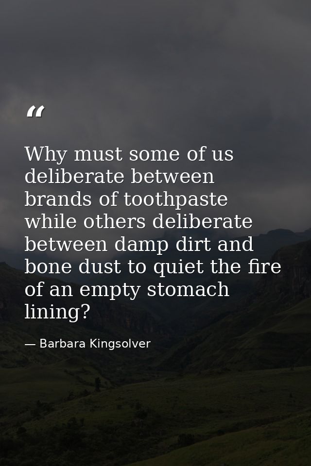 Why must some of us deliberate between brands of toothpaste while others deliberate between damp dirt and bone dust to q — Barbara Kingsolver