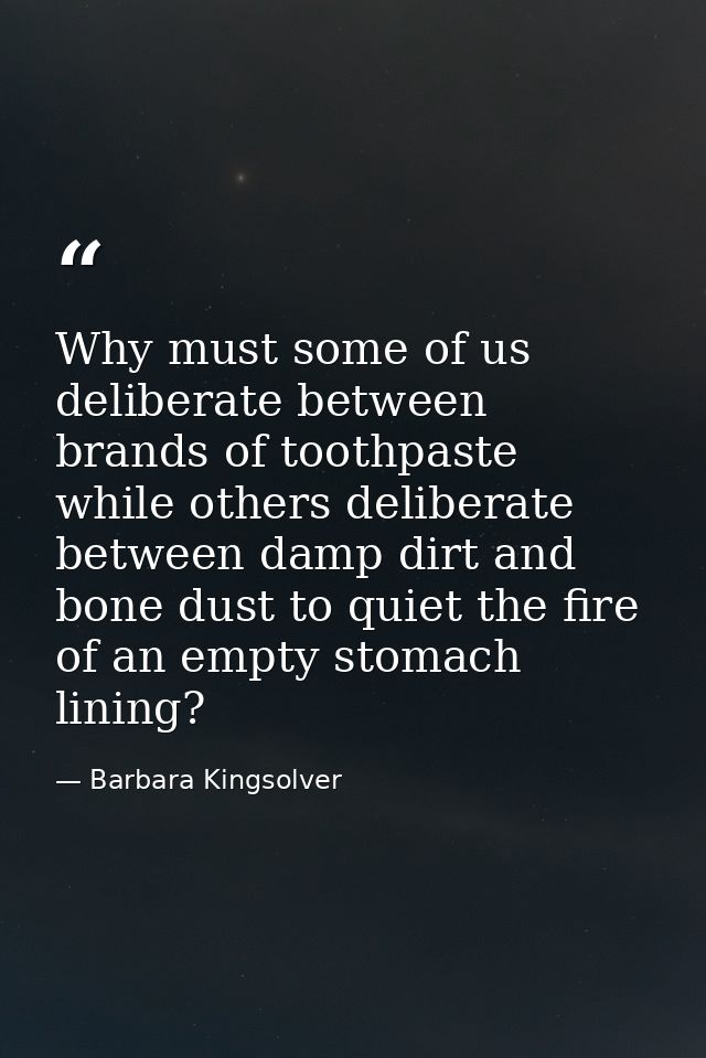 Why must some of us deliberate between brands of toothpaste while others deliberate between damp dirt and bone dust to q — Barbara Kingsolver