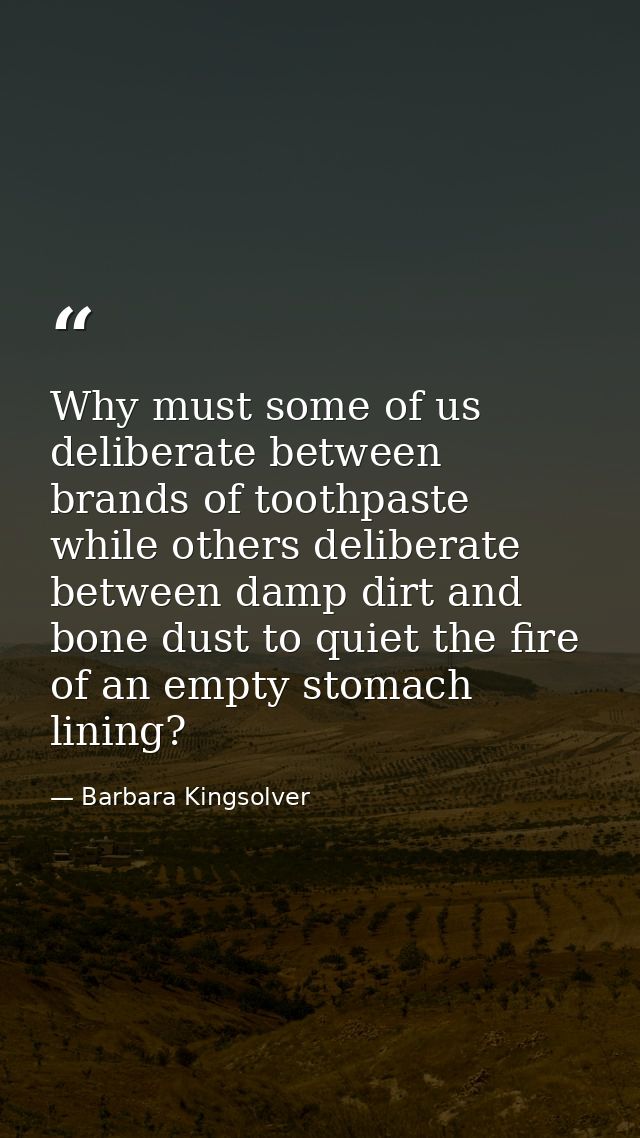 Why must some of us deliberate between brands of toothpaste while others deliberate between damp dirt and bone dust to q — Barbara Kingsolver