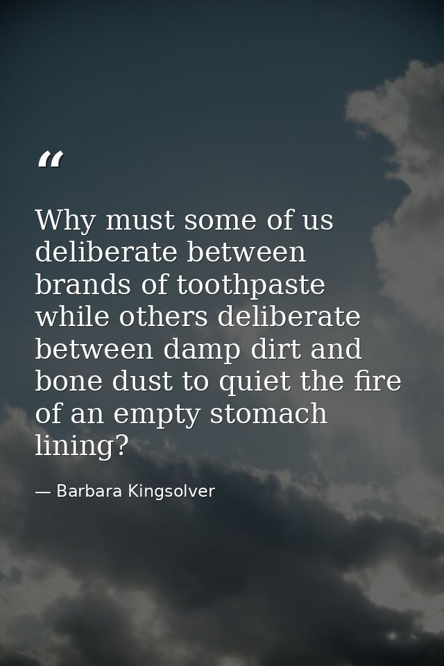 Why must some of us deliberate between brands of toothpaste while others deliberate between damp dirt and bone dust to q — Barbara Kingsolver