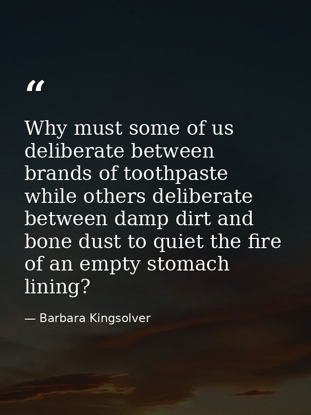 Why must some of us deliberate between brands of toothpaste while others deliberate between damp dirt and bone dust to q — Barbara Kingsolver