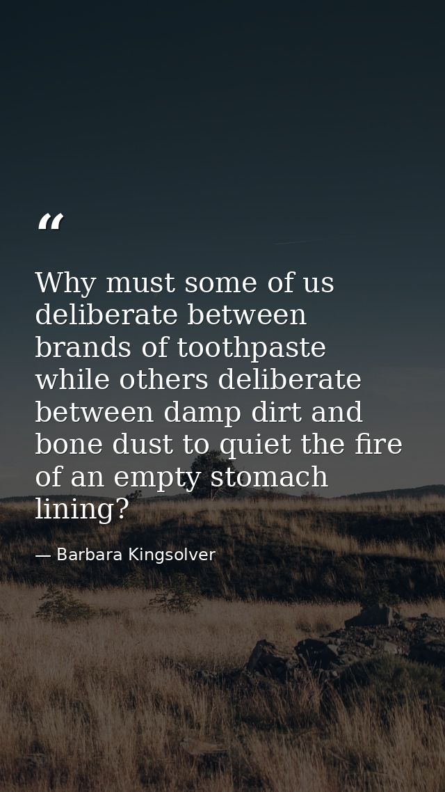 Why must some of us deliberate between brands of toothpaste while others deliberate between damp dirt and bone dust to q — Barbara Kingsolver