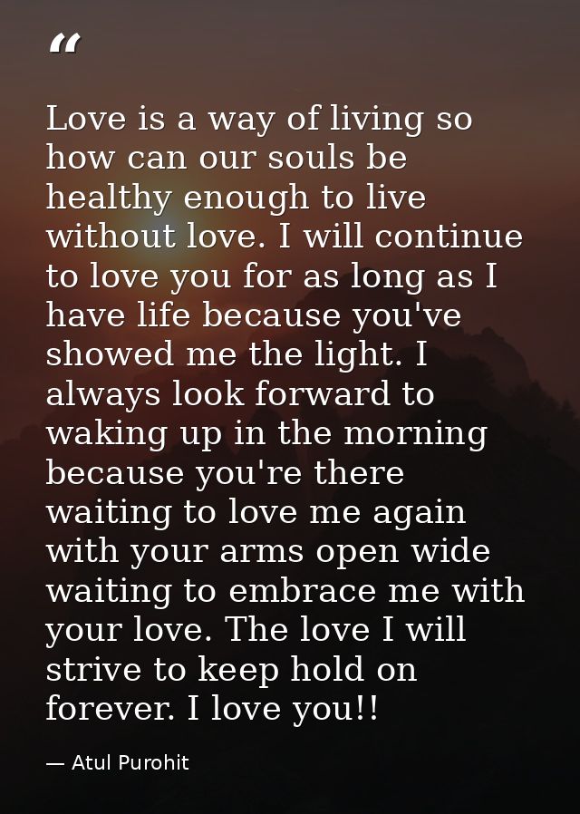 Love is a way of living so how can our souls be healthy enough to live without love. I will continue to love you for as  — Atul Purohit