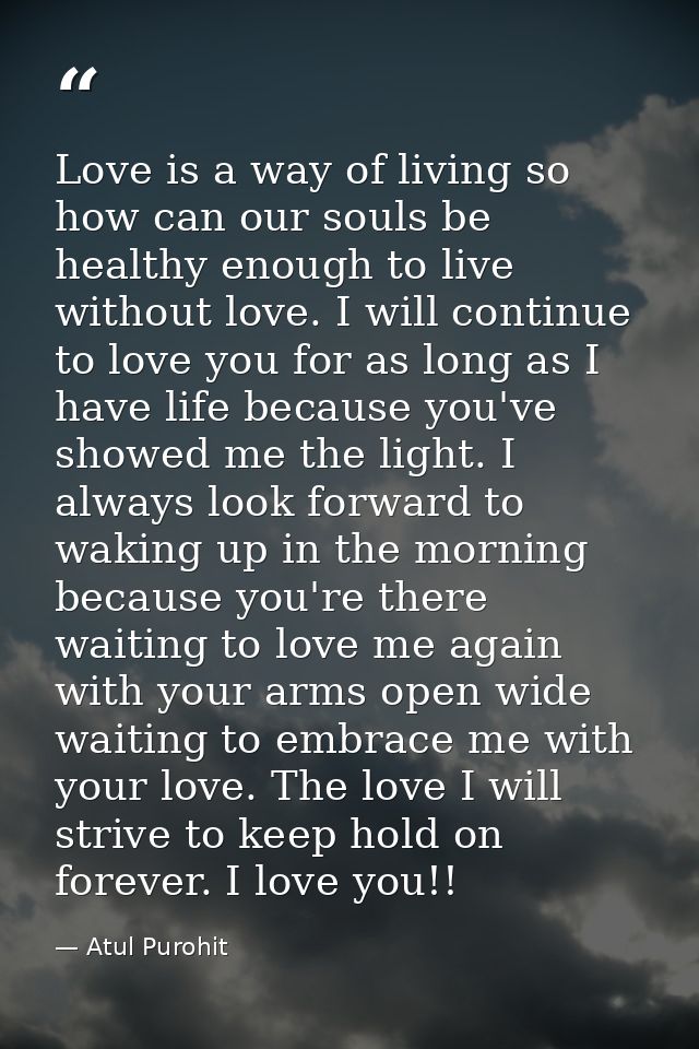 Love is a way of living so how can our souls be healthy enough to live without love. I will continue to love you for as  — Atul Purohit