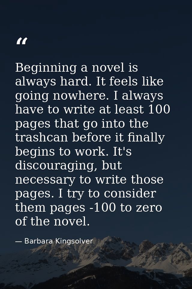 Beginning a novel is always hard. It feels like going nowhere. I always have to write at least 100 pages that go into th — Barbara Kingsolver