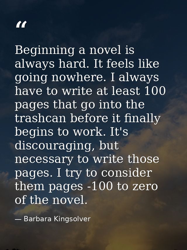 Beginning a novel is always hard. It feels like going nowhere. I always have to write at least 100 pages that go into th — Barbara Kingsolver