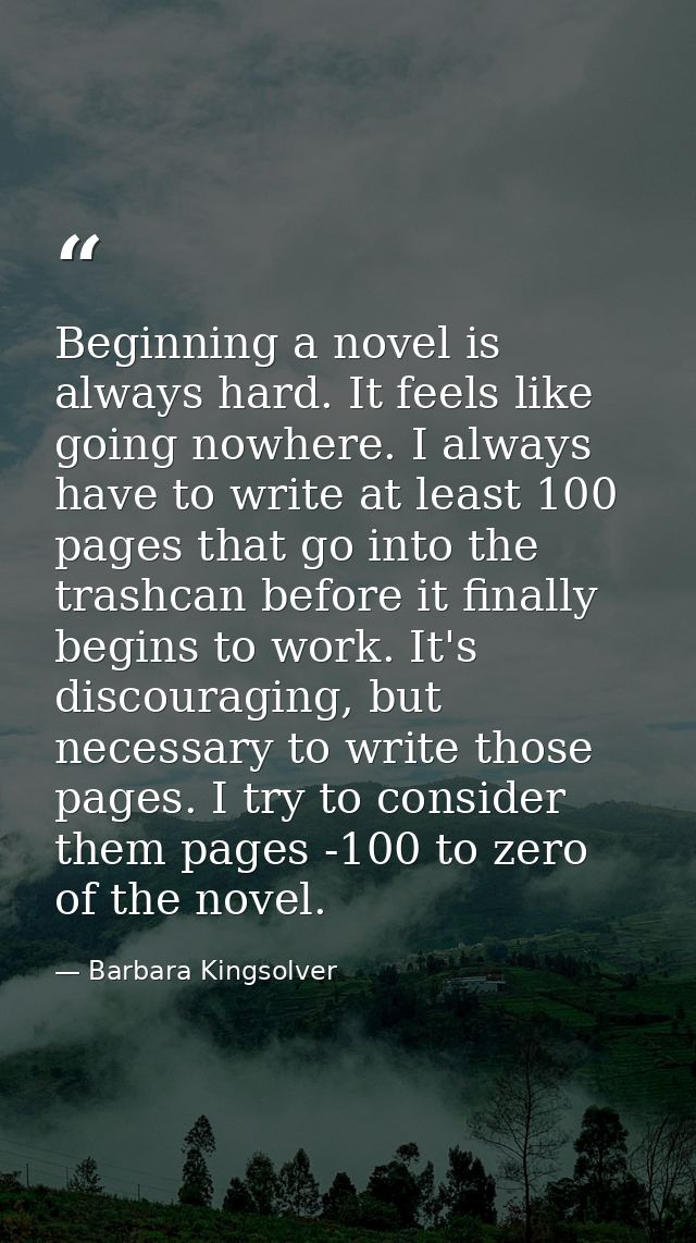 Beginning a novel is always hard. It feels like going nowhere. I always have to write at least 100 pages that go into th — Barbara Kingsolver